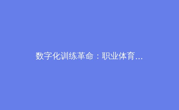 数字化训练革命：职业体育如何通过AI技术突破人体极限 - 4