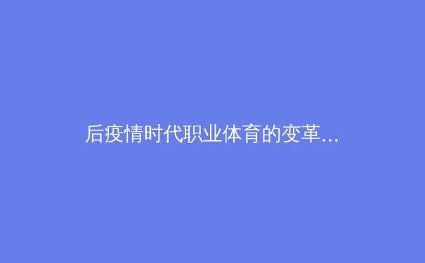 后疫情时代职业体育的变革与挑战：数字化、全球化与可持续性发展